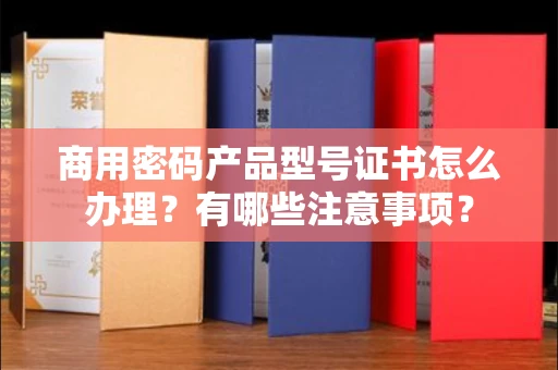 呼和浩特商用密码产品型号证书怎么办理？有哪些注意事项？