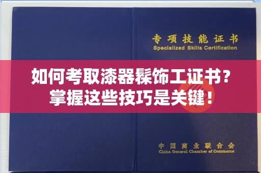 呼和浩特如何考取漆器髹饰工证书？掌握这些技巧是关键！