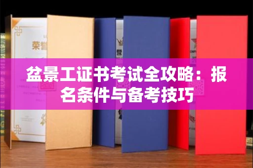 呼和浩特盆景工证书考试全攻略:报名条件与备考技巧