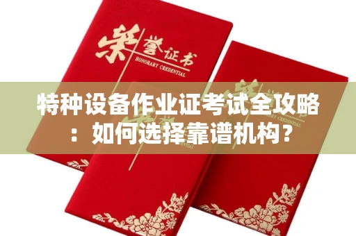 呼和浩特特种设备作业证考试全攻略：如何选择靠谱机构？