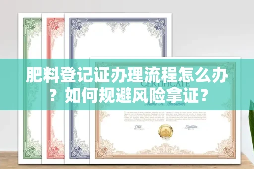 呼和浩特肥料登记证办理流程怎么办?如何规避风险拿证?