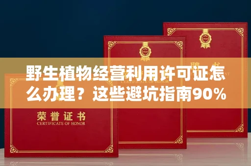 呼和浩特野生植物经营利用许可证怎么办理?这些避坑指南90%商家都不知道