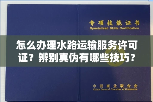 呼和浩特怎么办理水路运输服务许可证?辨别真伪有哪些技巧?