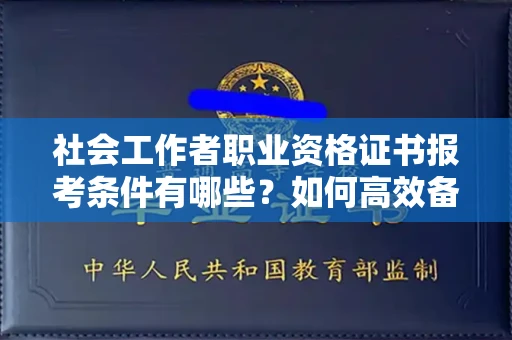 呼和浩特社会工作者职业资格证书报考条件有哪些？如何高效备考拿证？