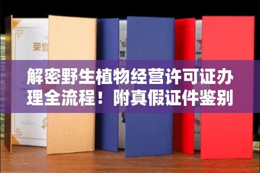 呼和浩特解密野生植物经营许可证办理全流程！附真假证件鉴别方法