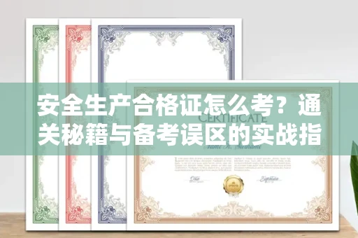 呼和浩特安全生产合格证怎么考?通关秘籍与备考误区的实战指南