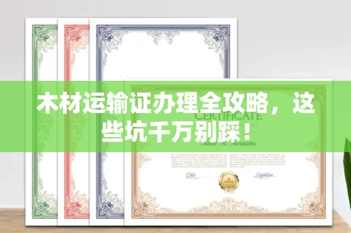 呼和浩特木材运输证办理全攻略,这些坑千万别踩!