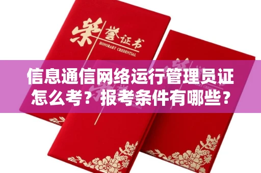 呼和浩特信息通信网络运行管理员证怎么考?报考条件有哪些?通关技巧分享