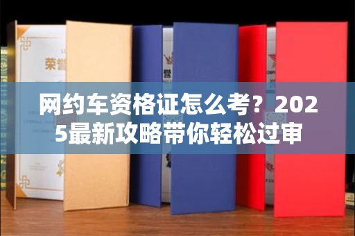 呼和浩特网约车资格证怎么考?2025最新攻略带你轻松过审