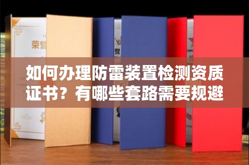 呼和浩特如何办理防雷装置检测资质证书?有哪些套路需要规避?