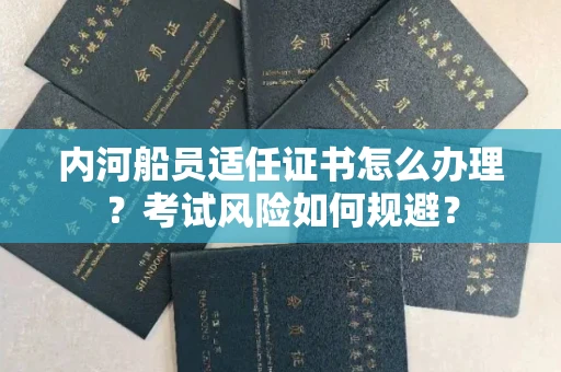呼和浩特内河船员适任证书怎么办理?考试风险如何规避?
