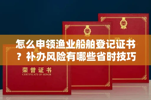 呼和浩特怎么申领渔业船舶登记证书?补办风险有哪些省时技巧?