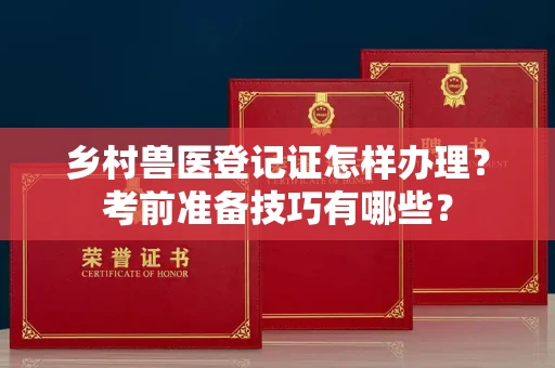 呼和浩特乡村兽医登记证怎样办理?考前准备技巧有哪些?