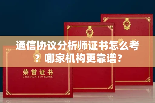 呼和浩特通信协议分析师证书怎么考?哪家机构更靠谱?