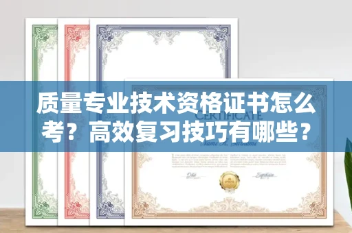 呼和浩特质量专业技术资格证书怎么考?高效复习技巧有哪些?