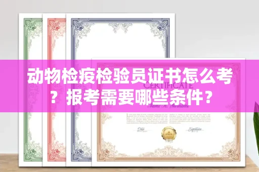 呼和浩特动物检疫检验员证书怎么考?报考需要哪些条件?