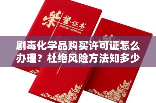 呼和浩特剧毒化学品购买许可证怎么办理？杜绝风险方法知多少？