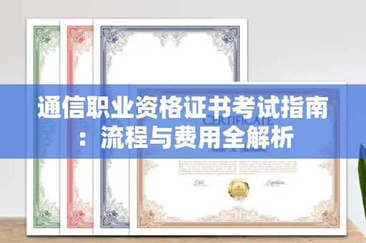 呼和浩特通信职业资格证书考试指南:流程与费用全解析 呼和浩特通信职业资格证书考试指南:流程与费用全解析