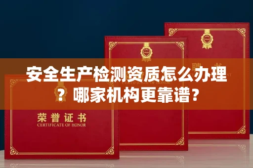 呼和浩特安全生产检测资质怎么办理?哪家机构更靠谱?