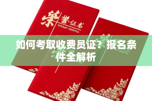 呼和浩特如何考取收费员证？报名条件全解析