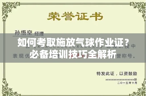 呼和浩特如何考取施放气球作业证?必备培训技巧全解析