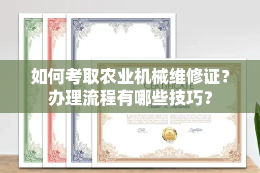 呼和浩特如何考取农业机械维修证?办理流程有哪些技巧?